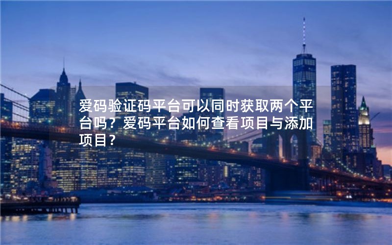 爱码验证码平台可以同时获取两个平台吗?爱码平台如何查看项目与添加项目? 爱码验证码平台可以同时获取两个平台吗?爱码平台如何查看项目与添加项目?