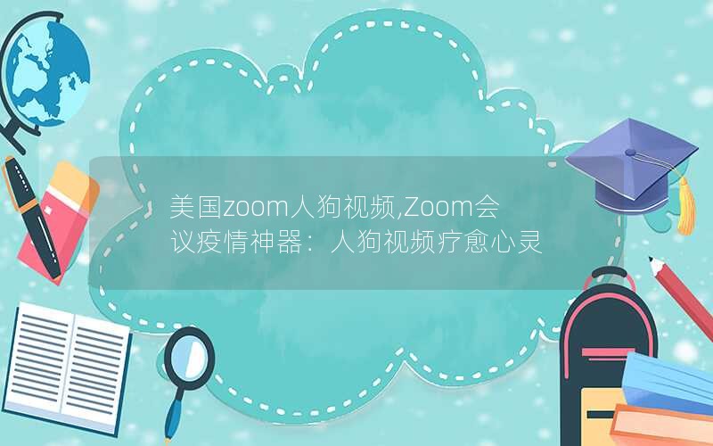 美国zoom人狗视频,Zoom会议疫情神器:人狗视频疗愈心灵 美国zoom人狗视频,Zoom会议疫情神器:人狗视频疗愈心灵