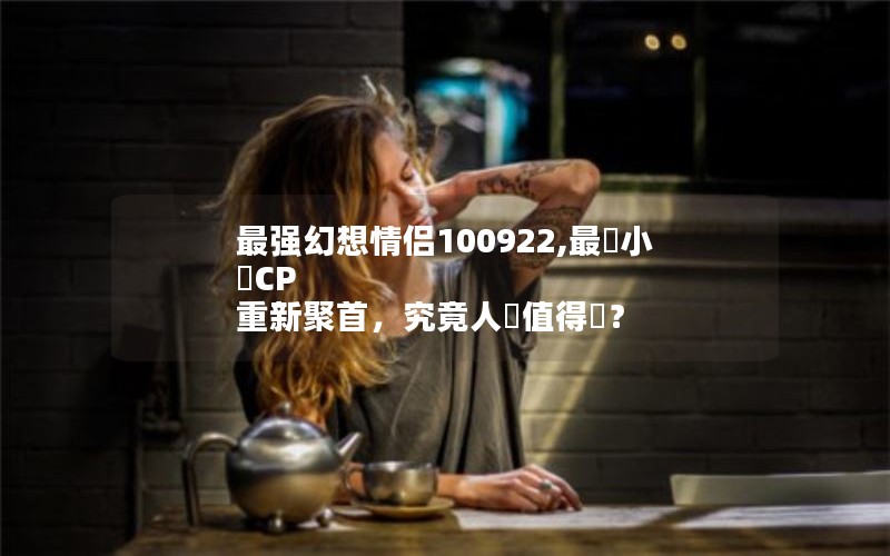 最强幻想情侣100922,最強小說CP 重新聚首，究竟人間值得嗎？