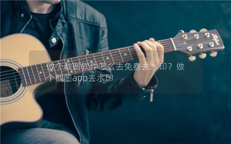 做个截图软件怎么去免费去水印？做个截图app去水印