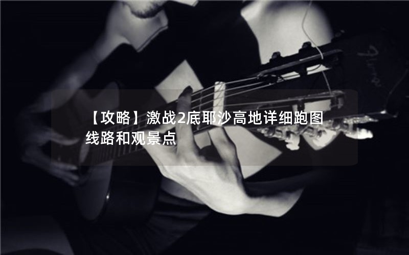 【攻略】激战2底耶沙高地详细跑图线路和观景点