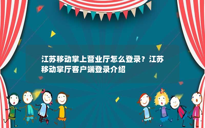 江苏移动掌上营业厅怎么登录？江苏移动掌厅客户端登录介绍