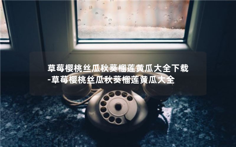 草莓樱桃丝瓜秋葵榴莲黄瓜大全下载-草莓樱桃丝瓜秋葵榴莲黄瓜大全