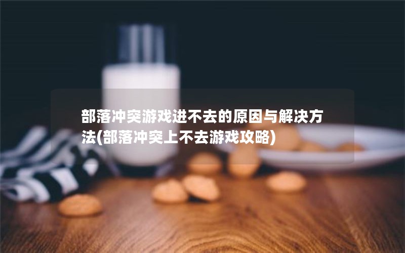 部落冲突游戏进不去的原因与解决方法(部落冲突上不去游戏攻略)