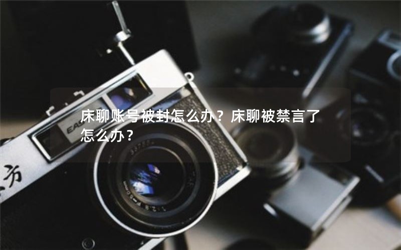 床聊账号被封怎么办？床聊被禁言了怎么办？