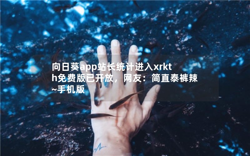 向日葵app站长统计进入xrkth免费版已开放，网友：简直泰裤辣~手机版