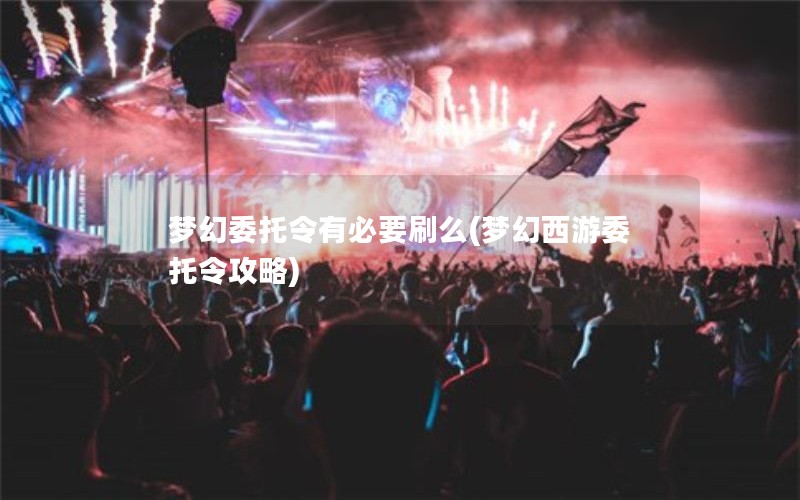 梦幻委托令有必要刷么(梦幻西游委托令攻略)