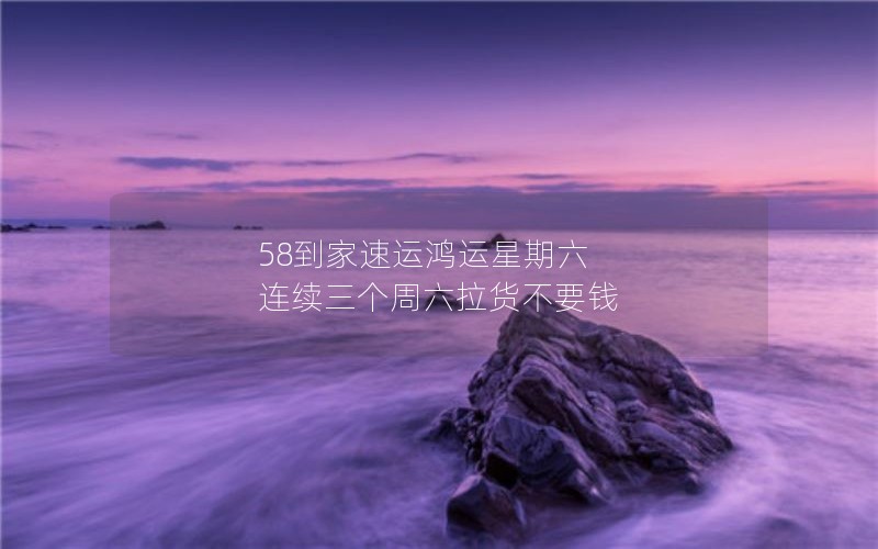 58到家速运鸿运星期六  连续三个周六拉货不要钱