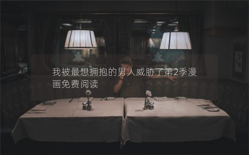 我被最想拥抱的男人威胁了第2季漫画免费阅读