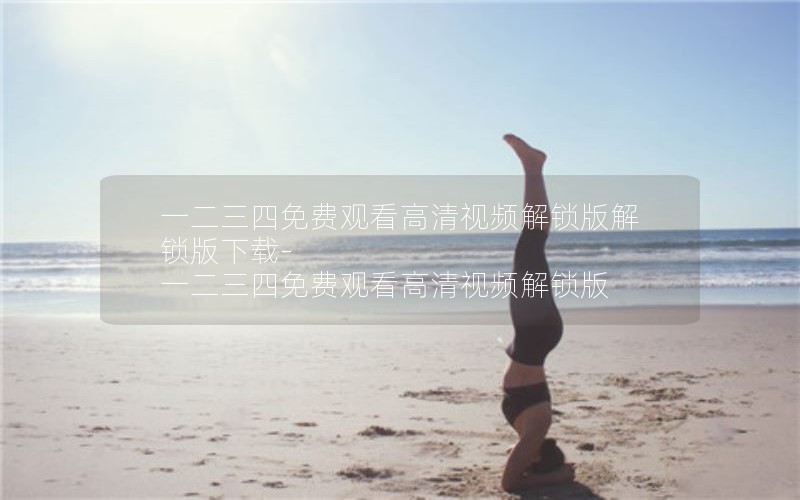 一二三四免费观看高清视频解锁版解锁版下载-一二三四免费观看高清视频解锁版