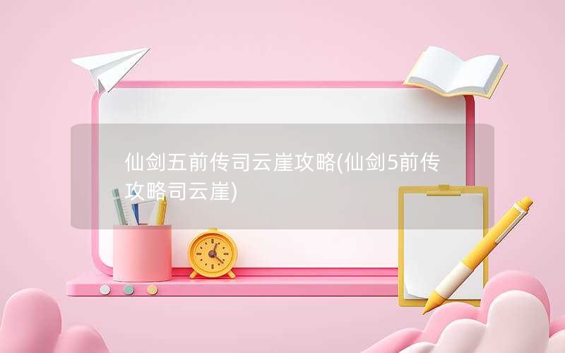 仙剑五前传司云崖攻略(仙剑5前传攻略司云崖)