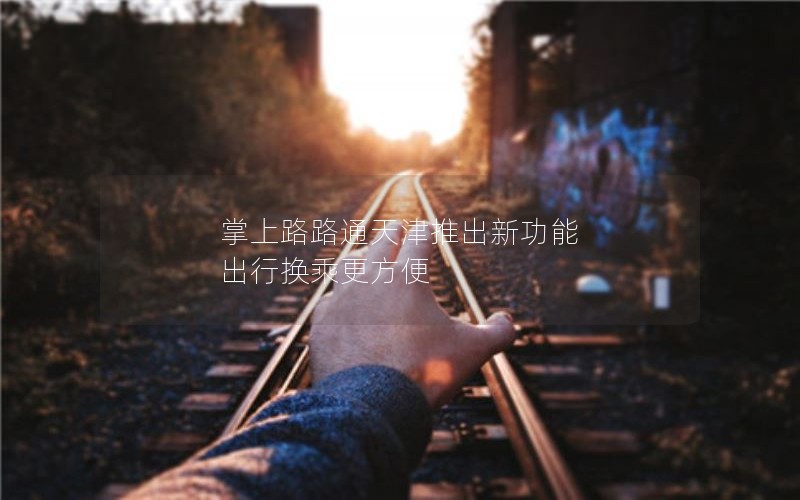 掌上路路通天津推出新功能 出行换乘更方便