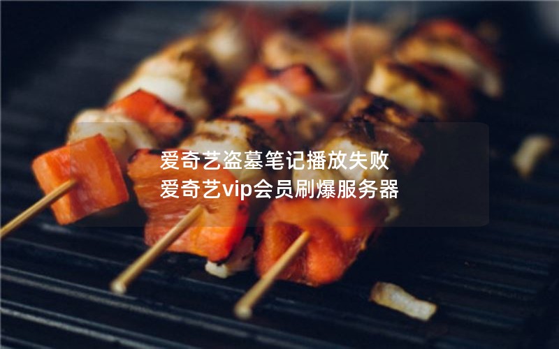 爱奇艺盗墓笔记播放失败 爱奇艺vip会员刷爆服务器