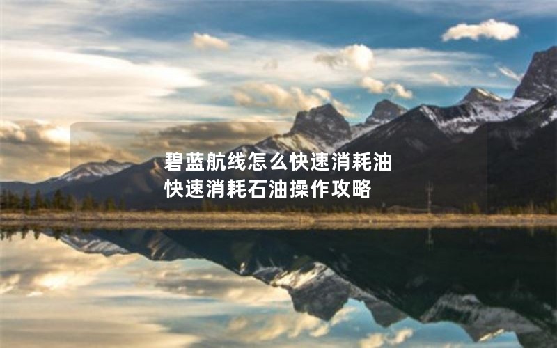 碧蓝航线怎么快速消耗油 快速消耗石油操作攻略