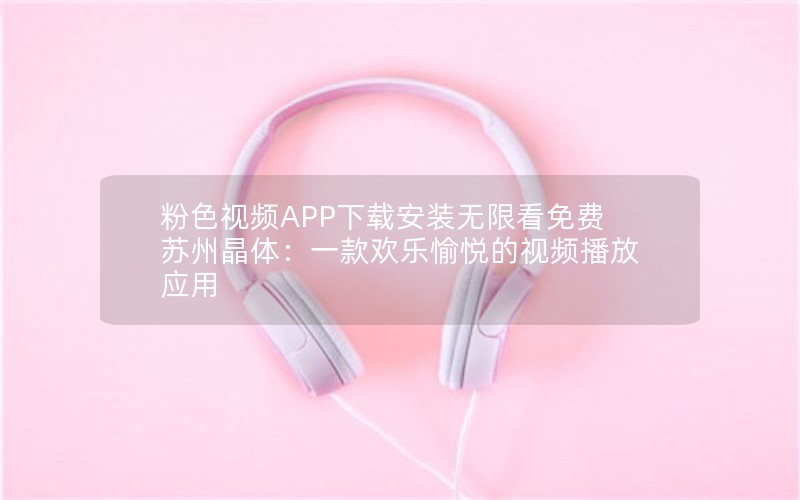 粉色视频APP下载安装无限看免费苏州晶体：一款欢乐愉悦的视频播放应用