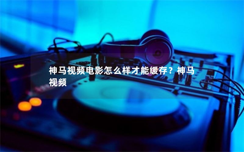神马视频电影怎么样才能缓存?神马视频 神马视频电影怎么样才能缓存?神马视频