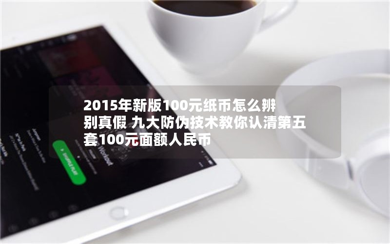 2015年新版100元纸币怎么辨别真假 九大防伪技术教你认清第五套100元面额人民币