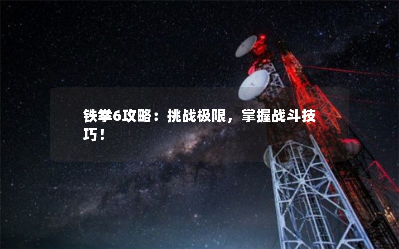 铁拳6攻略：挑战极限，掌握战斗技巧！