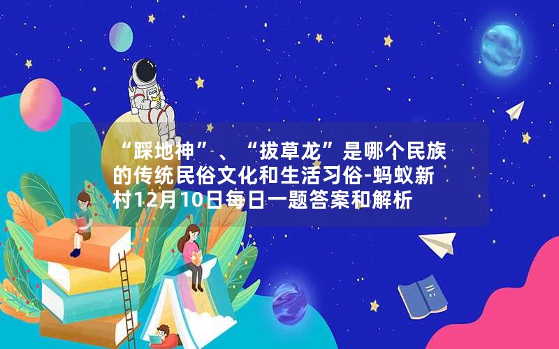 “踩地神”、“拔草龙”是哪个民族的传统民俗文化和生活习俗-蚂蚁新村12月10日每日一题答案和解析