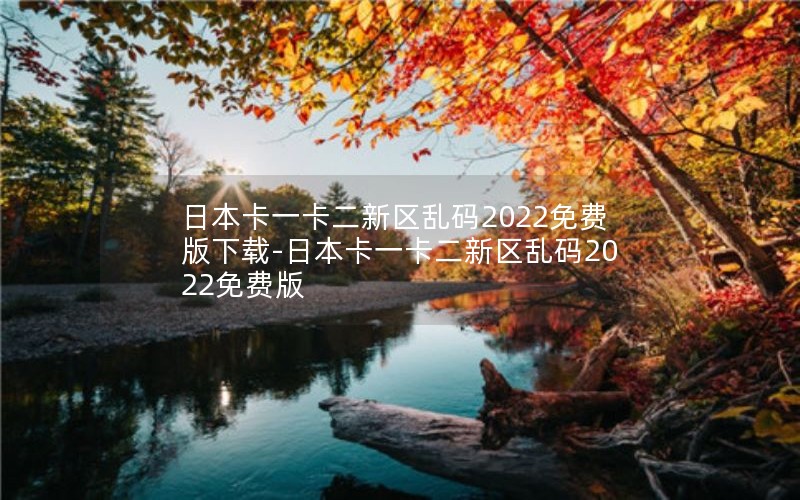 日本卡一卡二新区乱码2022免费版下载-日本卡一卡二新区乱码2022免费版