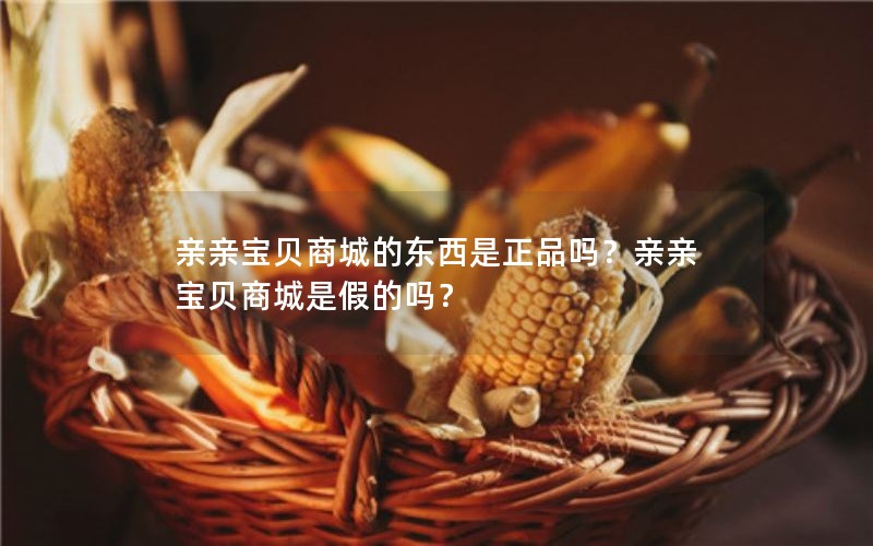 亲亲宝贝商城的东西是正品吗?亲亲宝贝商城是假的吗? 亲亲宝贝商城的东西是正品吗?亲亲宝贝商城是假的吗?