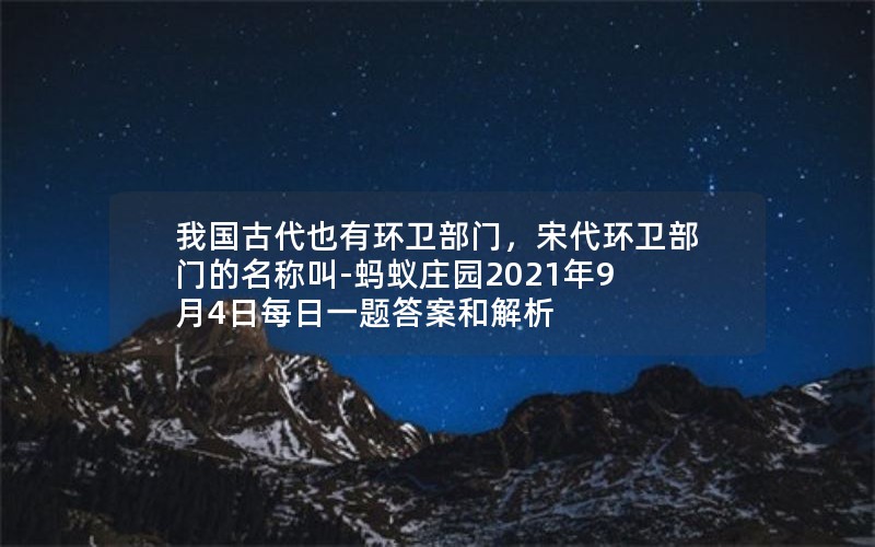 我国古代也有环卫部门,宋代环卫部门的名称叫-蚂蚁庄园2021年9月4日每日一题答案和解析 我国古代也有环卫部门,宋代环卫部门的名称叫-蚂蚁庄园2021年9月4日每日一题答案和解析