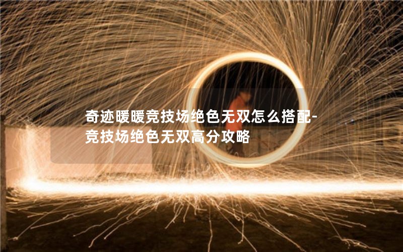 奇迹暖暖竞技场绝色无双怎么搭配-竞技场绝色无双高分攻略