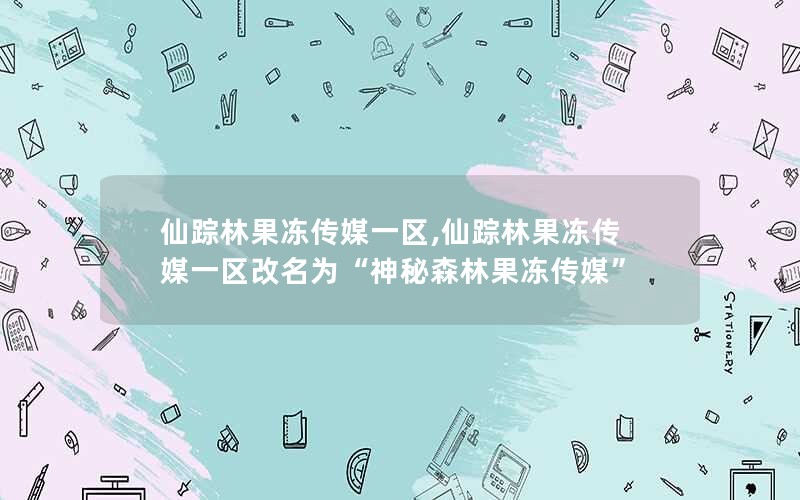 仙踪林果冻传媒一区,仙踪林果冻传媒一区改名为“神秘森林果冻传媒”
