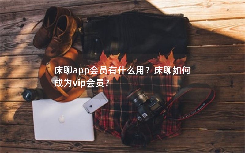 床聊app会员有什么用？床聊如何成为vip会员？