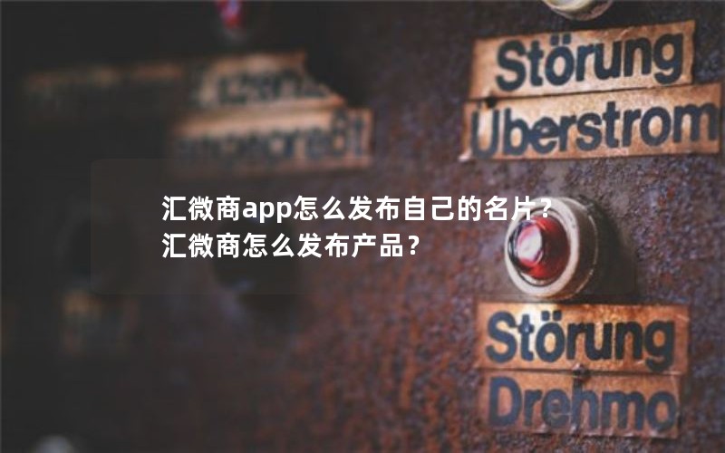 汇微商app怎么发布自己的名片？汇微商怎么发布产品？
