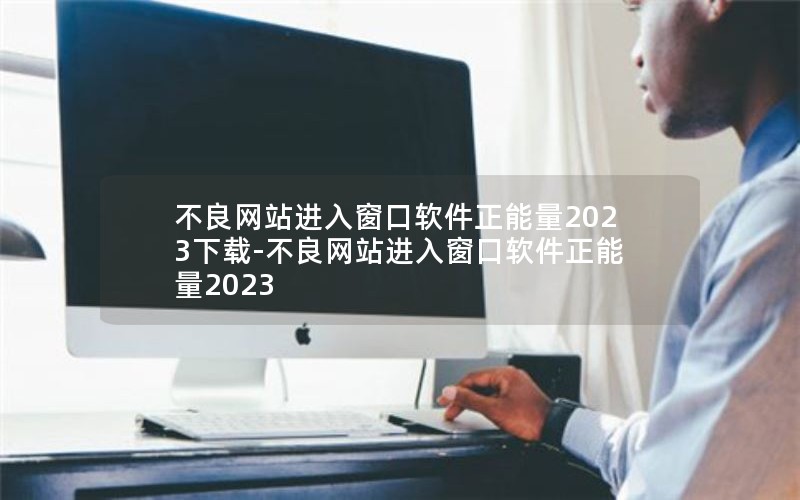 不良网站进入窗口软件正能量2023下载-不良网站进入窗口软件正能量2023
