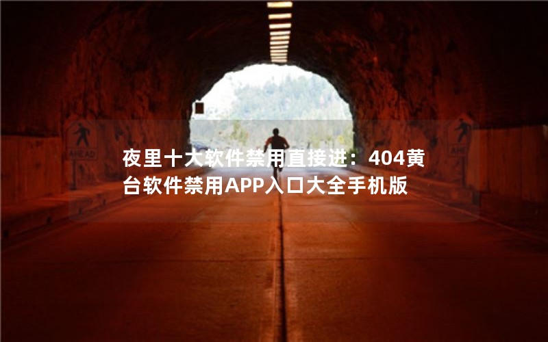 夜里十大软件禁用直接进：404黄台软件禁用APP入口大全手机版