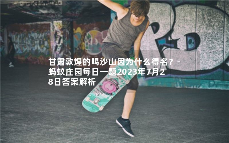 甘肃敦煌的鸣沙山因为什么得名？-蚂蚁庄园每日一题2023年7月28日答案解析