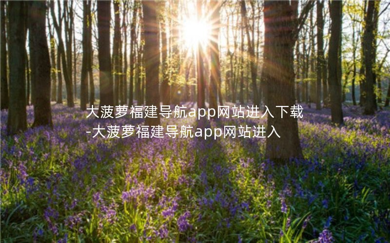 大菠萝福建导航app网站进入下载-大菠萝福建导航app网站进入