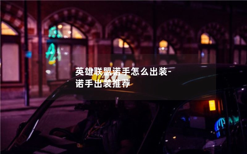 英雄联盟诺手怎么出装-诺手出装推荐 英雄联盟诺手怎么出装-诺手出装推荐