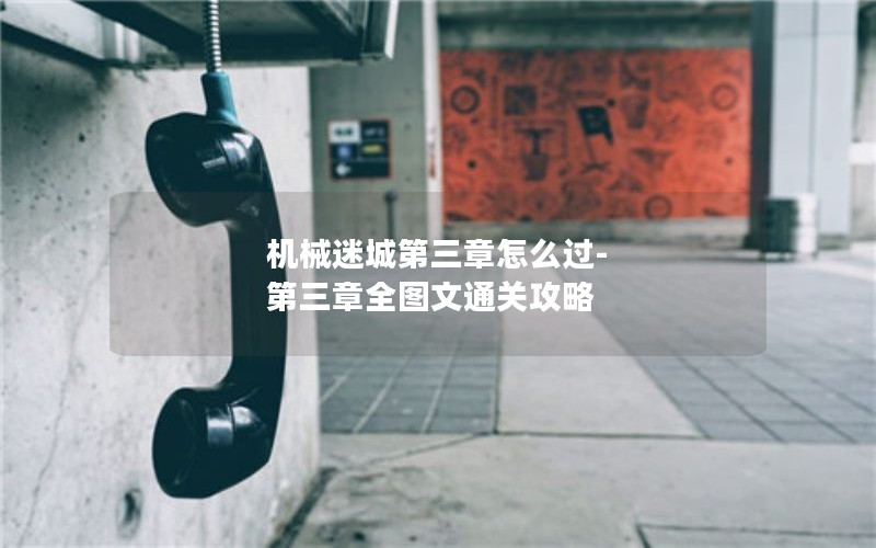 机械迷城第三章怎么过-第三章全图文通关攻略