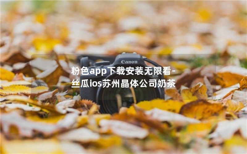 粉色app下载安装无限看-丝瓜ios苏州晶体公司奶茶