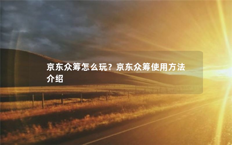 京东众筹怎么玩？京东众筹使用方法介绍