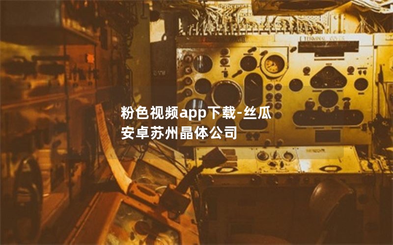 粉色视频app下载-丝瓜 安卓苏州晶体公司