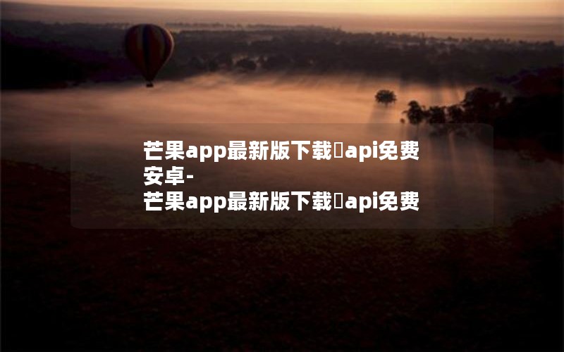 芒果app最新版下载汅api免费安卓-芒果app最新版下载汅api免费