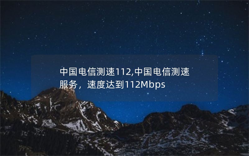 中国电信测速112,中国电信测速服务，速度达到112Mbps