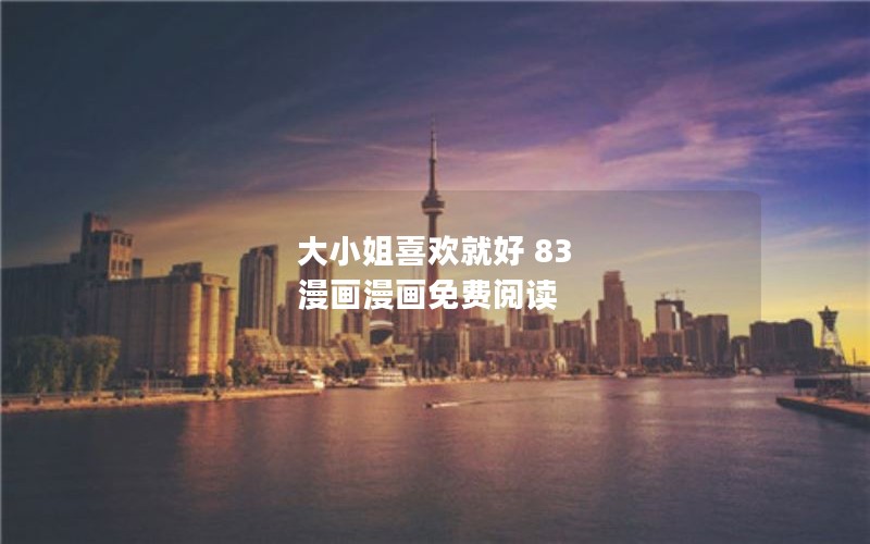 大小姐喜欢就好 83 漫画漫画免费阅读