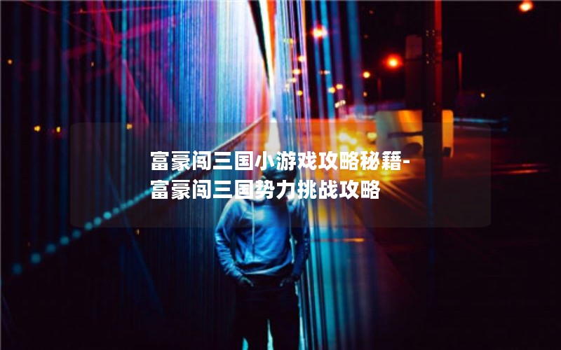 富豪闯三国小游戏攻略秘籍-富豪闯三国势力挑战攻略