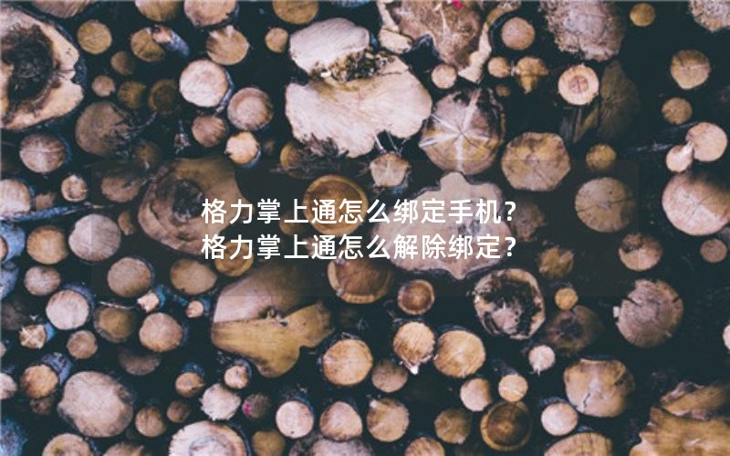 格力掌上通怎么绑定手机？ 格力掌上通怎么解除绑定？