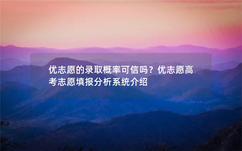 优志愿的录取概率可信吗？优志愿高考志愿填报分析系统介绍