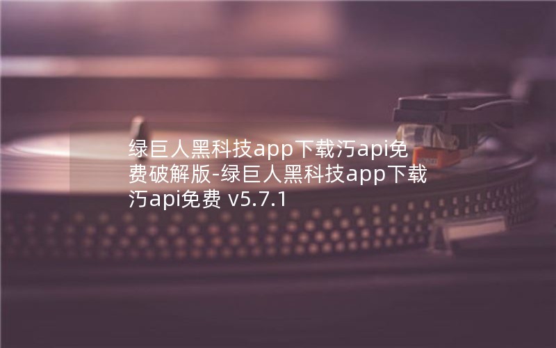 绿巨人黑科技app下载汅api免费破解版-绿巨人黑科技app下载汅api免费 v5.7.1