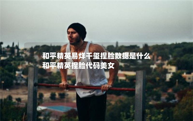 和平精英易烊千玺捏脸数据是什么 和平精英捏脸代码美女 和平精英易烊千玺捏脸数据是什么 和平精英捏脸代码美女