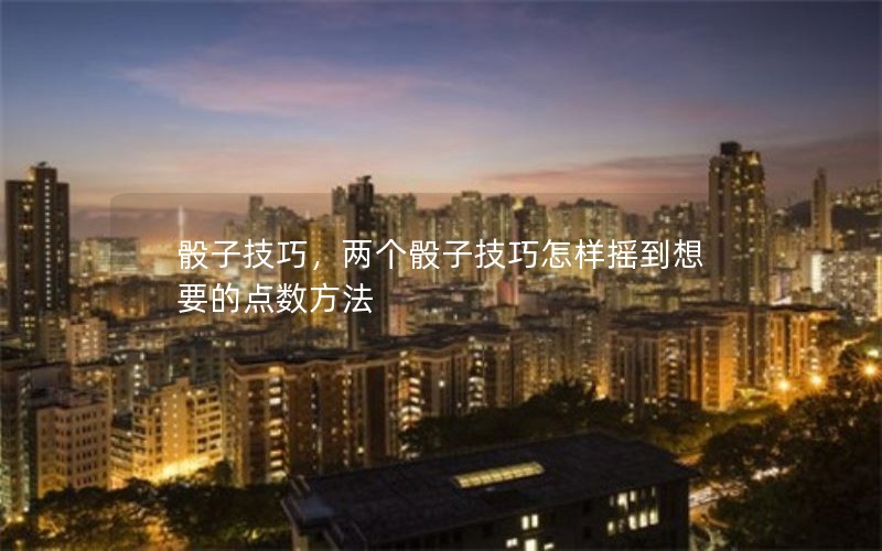 骰子技巧,两个骰子技巧怎样摇到想要的点数方法 骰子技巧,两个骰子技巧怎样摇到想要的点数方法