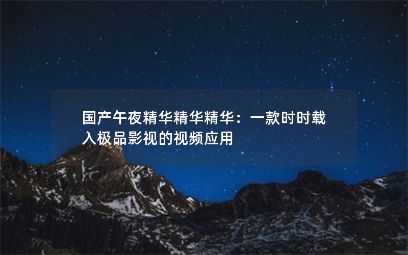 国产午夜精华精华精华：一款时时载入极品影视的视频应用