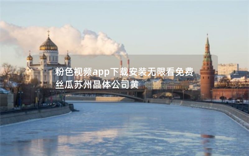 粉色视频app下载安装无限看免费 丝瓜苏州晶体公司黄